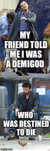Happy and Sad | MY FRIEND TOLD ME I WAS A DEMIGOD; WHO WAS DESTINED TO DIE | image tagged in happy and sad | made w/ Imgflip meme maker