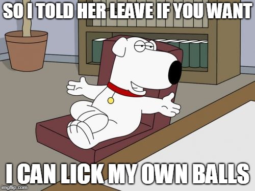 Brian Griffin |  SO I TOLD HER LEAVE IF YOU WANT; I CAN LICK MY OWN BALLS | image tagged in memes,brian griffin | made w/ Imgflip meme maker