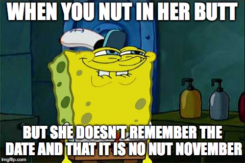 Don't You Squidward Meme | WHEN YOU NUT IN HER BUTT; BUT SHE DOESN'T REMEMBER THE DATE AND THAT IT IS NO NUT NOVEMBER | image tagged in memes,dont you squidward | made w/ Imgflip meme maker