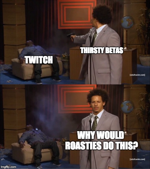 Who Killed Hannibal Meme | THIRSTY BETAS; TWITCH; WHY WOULD ROASTIES DO THIS? | image tagged in memes,who killed hannibal | made w/ Imgflip meme maker