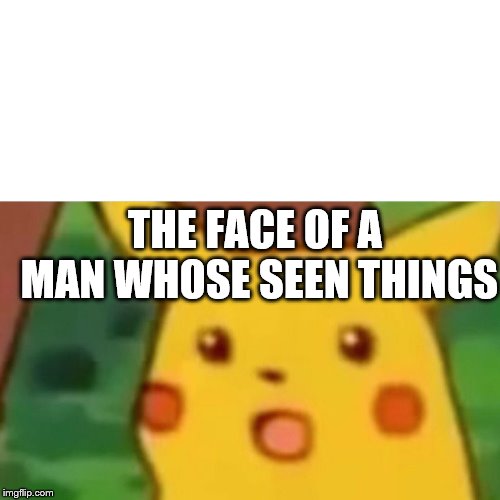 Surprised Pikachu Meme | THE FACE OF A MAN WHOSE SEEN THINGS | image tagged in memes,surprised pikachu | made w/ Imgflip meme maker