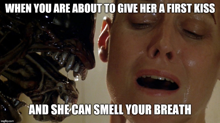 ripley-aliens | WHEN YOU ARE ABOUT TO GIVE HER A FIRST KISS; AND SHE CAN SMELL YOUR BREATH | image tagged in ripley-aliens | made w/ Imgflip meme maker