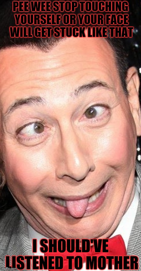 He couldn't help himself  | PEE WEE STOP TOUCHING YOURSELF OR YOUR FACE WILL GET STUCK LIKE THAT; I SHOULD'VE LISTENED TO MOTHER | image tagged in pee wee herman | made w/ Imgflip meme maker