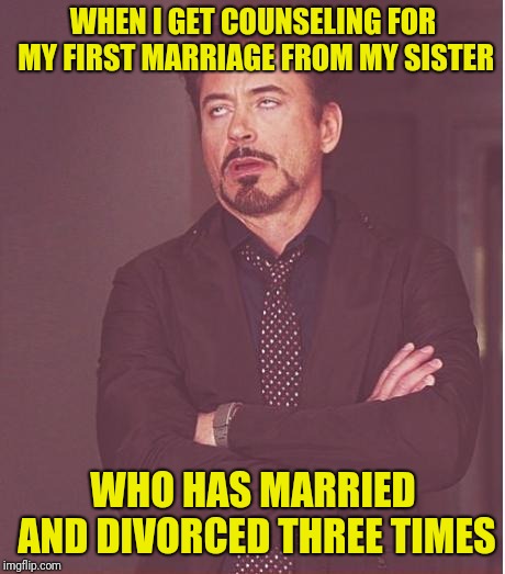Face You Make Robert Downey Jr | WHEN I GET COUNSELING FOR MY FIRST MARRIAGE FROM MY SISTER; WHO HAS MARRIED AND DIVORCED THREE TIMES | image tagged in memes,face you make robert downey jr | made w/ Imgflip meme maker