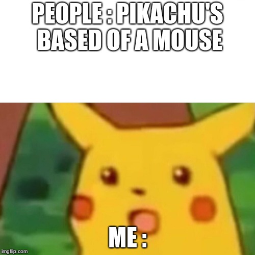 Surprised Pikachu | PEOPLE : PIKACHU'S BASED OF A MOUSE; ME : | image tagged in memes,surprised pikachu | made w/ Imgflip meme maker