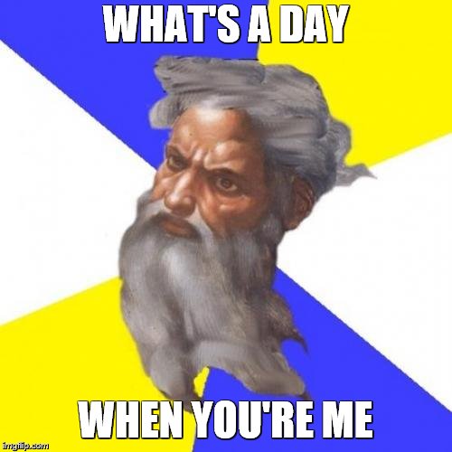 Advice God Meme | WHAT'S A DAY WHEN YOU'RE ME | image tagged in memes,advice god | made w/ Imgflip meme maker