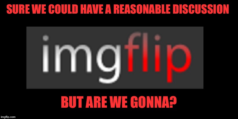 SURE WE COULD HAVE A REASONABLE DISCUSSION BUT ARE WE GONNA? | made w/ Imgflip meme maker