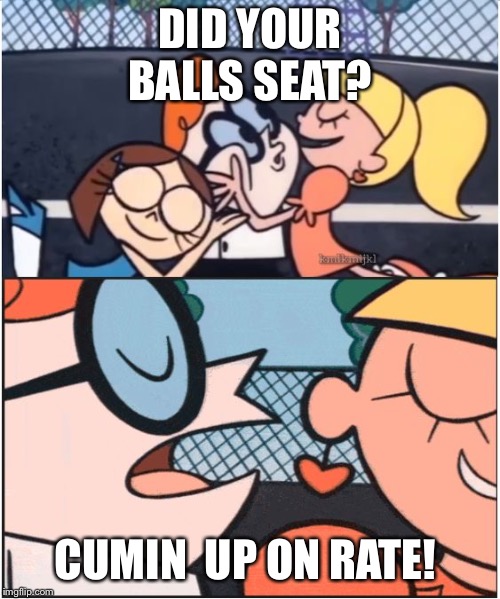 Dexters Lab | DID YOUR BALLS SEAT? CUMIN  UP ON RATE! | image tagged in dexters lab | made w/ Imgflip meme maker