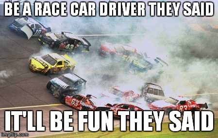 Because Race Car Meme | BE A RACE CAR DRIVER THEY SAID; IT'LL BE FUN THEY SAID | image tagged in memes,because race car | made w/ Imgflip meme maker