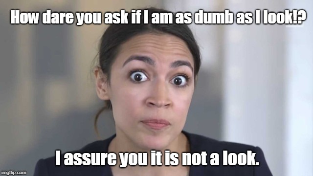 If you say so. | How dare you ask if I am as dumb as I look!? I assure you it is not a look. | image tagged in crazy alexandria ocasio-cortez | made w/ Imgflip meme maker