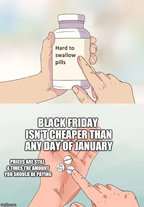 Hard To Swallow Pills Meme | BLACK FRIDAY ISN'T CHEAPER THAN ANY DAY OF JANUARY; PRICES ARE STILL 4 TIMES THE AMOUNT YOU SHOULD BE PAYING | image tagged in memes,hard to swallow pills | made w/ Imgflip meme maker