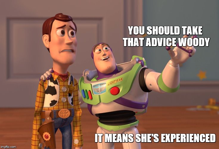 X, X Everywhere Meme | YOU SHOULD TAKE THAT ADVICE WOODY IT MEANS SHE'S EXPERIENCED | image tagged in memes,x x everywhere | made w/ Imgflip meme maker
