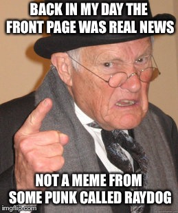 Back In My Day Meme | BACK IN MY DAY THE FRONT PAGE WAS REAL NEWS; NOT A MEME FROM SOME PUNK CALLED RAYDOG | image tagged in memes,back in my day | made w/ Imgflip meme maker
