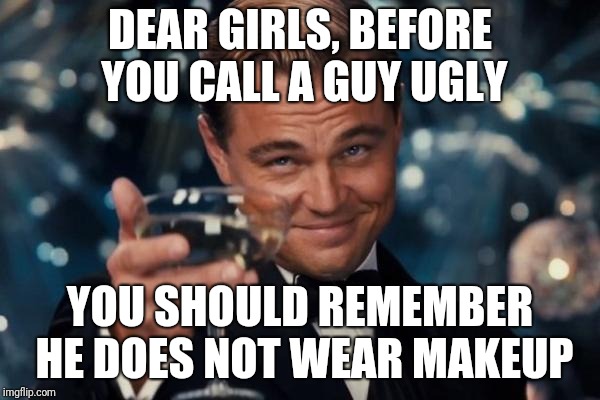 Leonardo Dicaprio Cheers Meme | DEAR GIRLS, BEFORE YOU CALL A GUY UGLY; YOU SHOULD REMEMBER HE DOES NOT WEAR MAKEUP | image tagged in memes,leonardo dicaprio cheers | made w/ Imgflip meme maker