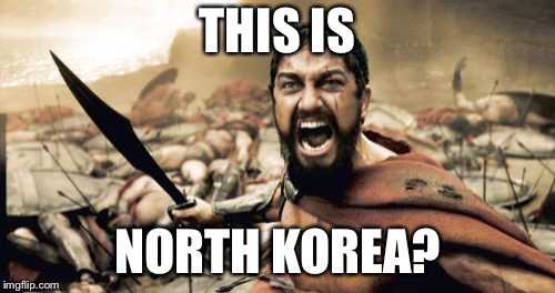 North Korea in real life | THIS IS; NORTH KOREA? | image tagged in memes,sparta leonidas,funny memes | made w/ Imgflip meme maker