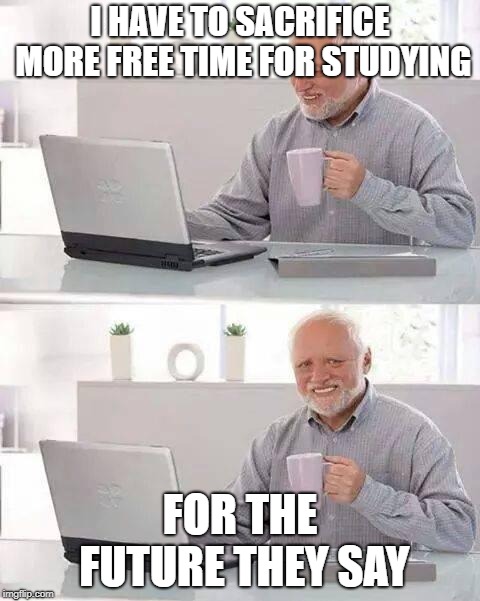 Hide the Pain Harold Meme | I HAVE TO SACRIFICE MORE FREE TIME FOR STUDYING; FOR THE FUTURE THEY SAY | image tagged in memes,hide the pain harold | made w/ Imgflip meme maker