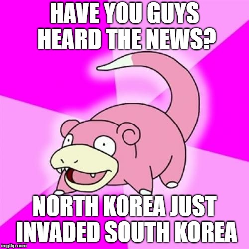 Slowpoke | HAVE YOU GUYS HEARD THE NEWS? NORTH KOREA JUST INVADED SOUTH KOREA | image tagged in memes,slowpoke | made w/ Imgflip meme maker