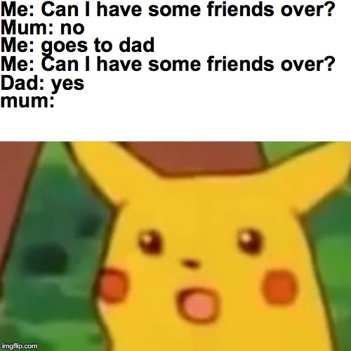 Surprised Pikachu |  Me: Can I have some friends over? Mum: no; Me: goes to dad; Me: Can I have some friends over? Dad: yes; mum: | image tagged in memes,surprised pikachu | made w/ Imgflip meme maker