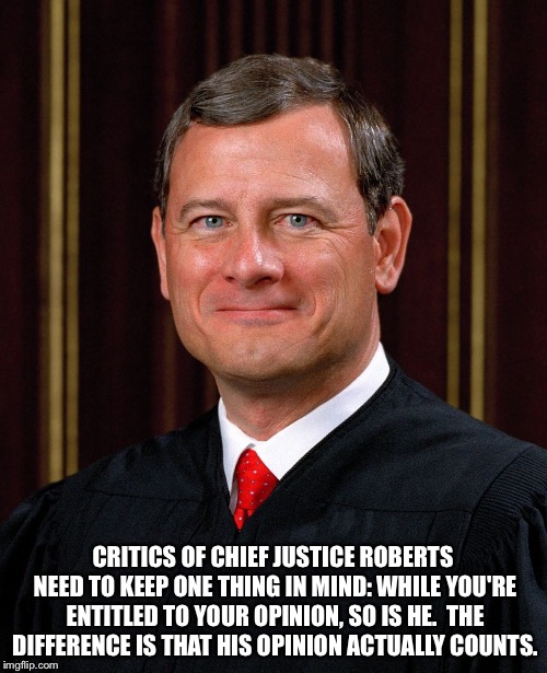 His opinions COUNT. | CRITICS OF CHIEF JUSTICE ROBERTS NEED TO KEEP ONE THING IN MIND: WHILE YOU'RE ENTITLED TO YOUR OPINION, SO IS HE.  THE DIFFERENCE IS THAT HIS OPINION ACTUALLY COUNTS. | image tagged in justice john roberts | made w/ Imgflip meme maker