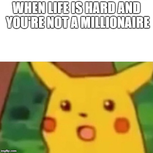Surprised Pikachu | WHEN LIFE IS HARD AND YOU'RE NOT A MILLIONAIRE | image tagged in memes,surprised pikachu | made w/ Imgflip meme maker