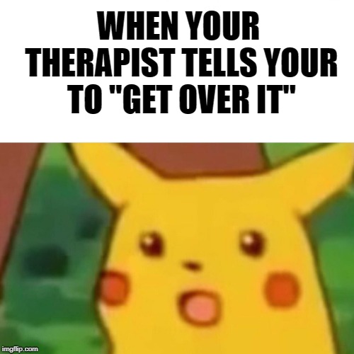 Surprised Pikachu Meme | WHEN YOUR THERAPIST TELLS YOUR TO "GET OVER IT" | image tagged in memes,surprised pikachu | made w/ Imgflip meme maker