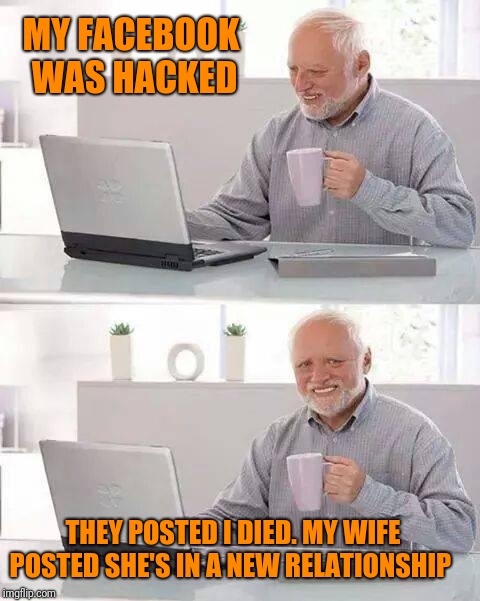 Hide the Pain Harold Meme | MY FACEBOOK WAS HACKED; THEY POSTED I DIED. MY WIFE POSTED SHE'S IN A NEW RELATIONSHIP | image tagged in memes,hide the pain harold | made w/ Imgflip meme maker