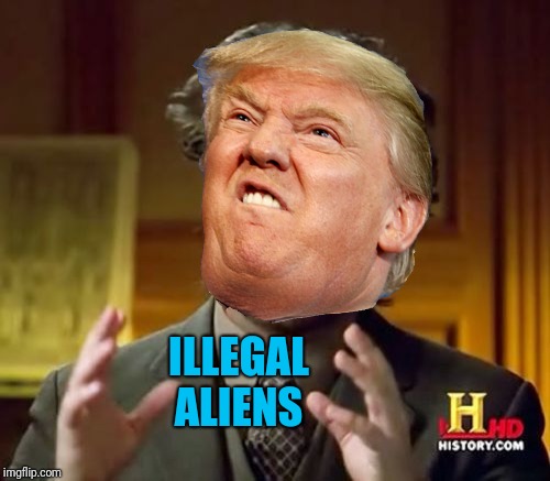 ILLEGAL ALIENS | image tagged in trump meme,illegals,ancient aliens donald trump | made w/ Imgflip meme maker