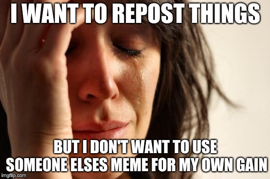 First World Problems Meme | I WANT TO REPOST THINGS; BUT I DON'T WANT TO USE SOMEONE ELSES MEME FOR MY OWN GAIN | image tagged in memes,first world problems | made w/ Imgflip meme maker