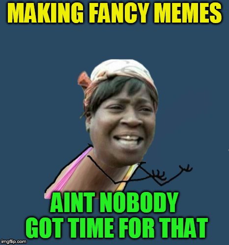 MAKING FANCY MEMES AINT NOBODY GOT TIME FOR THAT | made w/ Imgflip meme maker