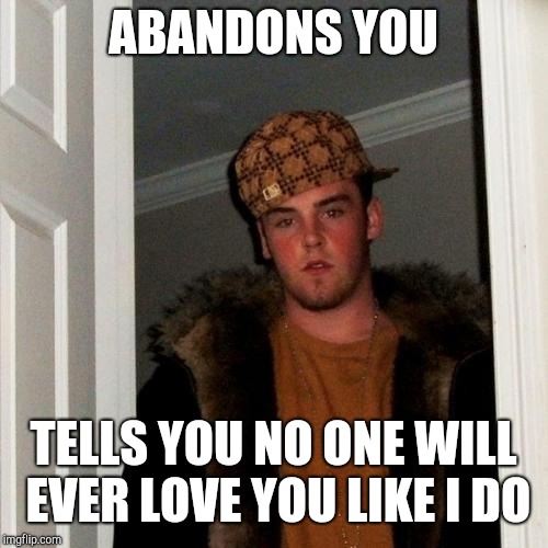 Scumbag Steve Meme | ABANDONS YOU; TELLS YOU NO ONE WILL EVER LOVE YOU LIKE I DO | image tagged in memes,scumbag steve | made w/ Imgflip meme maker