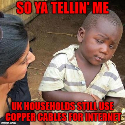 Third World Skeptical Kid Meme | SO YA TELLIN' ME; UK HOUSEHOLDS STILL USE COPPER CABLES FOR INTERNET | image tagged in memes,third world skeptical kid | made w/ Imgflip meme maker