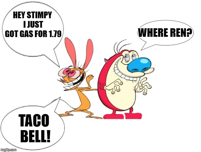 cheap gas | WHERE REN? HEY STIMPY I JUST GOT GAS FOR 1.79; TACO BELL! | image tagged in ren and stimpy joke frame,dad joke | made w/ Imgflip meme maker