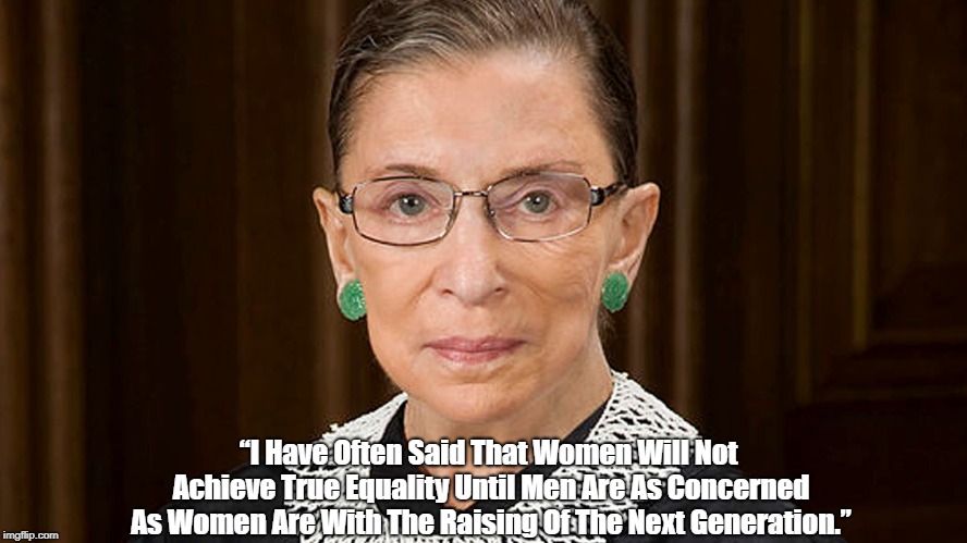 Ruth Bader Ginsburg On True Gender Equality | “I Have Often Said That Women Will Not Achieve True Equality Until Men Are As Concerned As Women Are With The Raising Of The Next Generation.” | image tagged in ruth bader ginsburg,rbg,gender equality,childrearing,parenting,supreme court | made w/ Imgflip meme maker