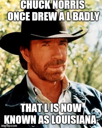 Chuck Norris Meme | CHUCK NORRIS ONCE DREW A L BADLY; THAT L IS NOW KNOWN AS LOUISIANA | image tagged in memes,chuck norris | made w/ Imgflip meme maker