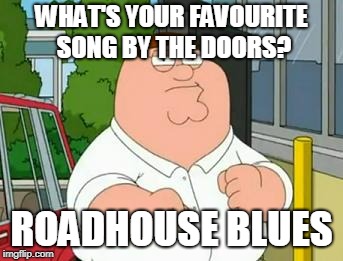 roadhouse peter griffin | WHAT'S YOUR FAVOURITE SONG BY THE DOORS? ROADHOUSE BLUES | image tagged in roadhouse peter griffin | made w/ Imgflip meme maker