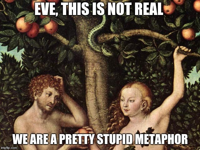 adam and eve | EVE, THIS IS NOT REAL; WE ARE A PRETTY STUPID METAPHOR | image tagged in adam and eve | made w/ Imgflip meme maker
