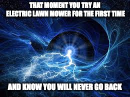 ELECTRICITY | THAT MOMENT YOU TRY AN ELECTRIC LAWN MOWER FOR THE FIRST TIME; AND KNOW YOU WILL NEVER GO BACK | image tagged in electricity | made w/ Imgflip meme maker