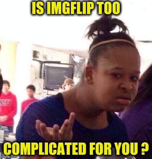 Black Girl Wat Meme | IS IMGFLIP TOO COMPLICATED FOR YOU ? | image tagged in memes,black girl wat | made w/ Imgflip meme maker