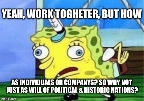 Mocking Spongebob Meme | YEAH, WORK TOGHETER, BUT HOW AS INDIVIDUALS OR COMPANYS? SO WHY NOT JUST AS WILL OF POLITICAL & HISTORIC NATIONS? | image tagged in memes,mocking spongebob | made w/ Imgflip meme maker