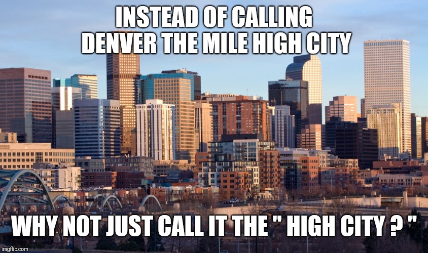 "HIGH" CITY | INSTEAD OF CALLING DENVER THE MILE HIGH CITY; WHY NOT JUST CALL IT THE " HIGH CITY ? " | image tagged in town | made w/ Imgflip meme maker