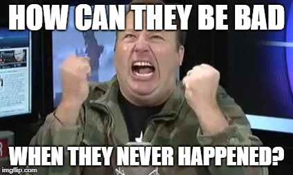 Alex Jones | HOW CAN THEY BE BAD WHEN THEY NEVER HAPPENED? | image tagged in alex jones | made w/ Imgflip meme maker
