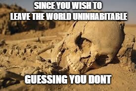 Desert Bones | SINCE YOU WISH TO LEAVE THE WORLD UNINHABITABLE GUESSING YOU DONT | image tagged in desert bones | made w/ Imgflip meme maker