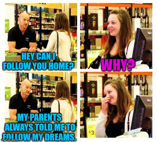 Nice pickup line | WHY? HEY CAN I FOLLOW YOU HOME? MY PARENTS ALWAYS TOLD ME TO FOLLOW MY DREAMS. | image tagged in pick up line,memes,cute,dating,come on,smooth | made w/ Imgflip meme maker