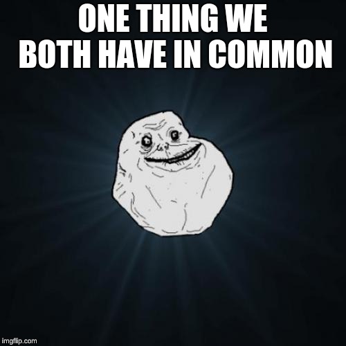 Forever Alone Meme | ONE THING WE BOTH HAVE IN COMMON | image tagged in memes,forever alone | made w/ Imgflip meme maker