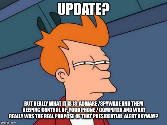 Futurama Fry Meme | UPDATE? BUT REALLY WHAT IT IS IS  ADWARE /SPYWARE AND THEM KEEPING CONTROL OF 
YOUR PHONE / COMPUTER AND WHAT REALLY WAS THE REAL PURPOSE OF THAT PRESIDENTIAL  ALERT ANYWAY? | image tagged in memes,futurama fry | made w/ Imgflip meme maker