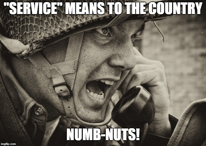 WW2 US Soldier yelling radio | "SERVICE" MEANS TO THE COUNTRY; NUMB-NUTS! | image tagged in ww2 us soldier yelling radio | made w/ Imgflip meme maker
