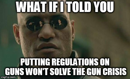 Matrix Morpheus | WHAT IF I TOLD YOU; PUTTING REGULATIONS ON GUNS WON'T SOLVE THE GUN CRISIS | image tagged in memes,matrix morpheus,guns,gun control,gun violence,gun crisis | made w/ Imgflip meme maker