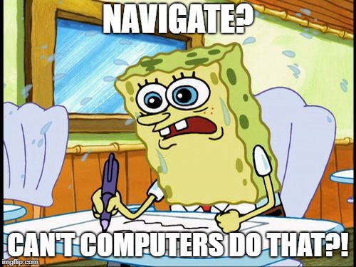 What I learned in boating school is | NAVIGATE? CAN'T COMPUTERS DO THAT?! | image tagged in what i learned in boating school is | made w/ Imgflip meme maker