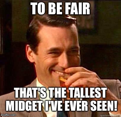 Laughing Don Draper | TO BE FAIR THAT'S THE TALLEST MIDGET I'VE EVER SEEN! | image tagged in laughing don draper | made w/ Imgflip meme maker