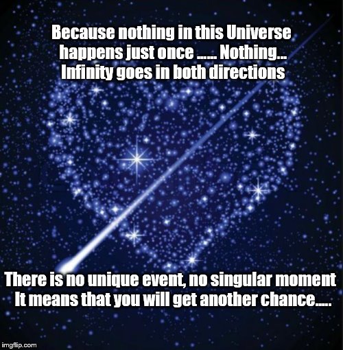 Another Chance | Because nothing in this Universe happens just once ...… Nothing... 
Infinity goes in both directions; There is no unique event, no singular moment  It means that you will get another chance..... | image tagged in heart in stars | made w/ Imgflip meme maker